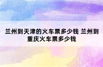 兰州到天津的火车票多少钱 兰州到重庆火车票多少钱